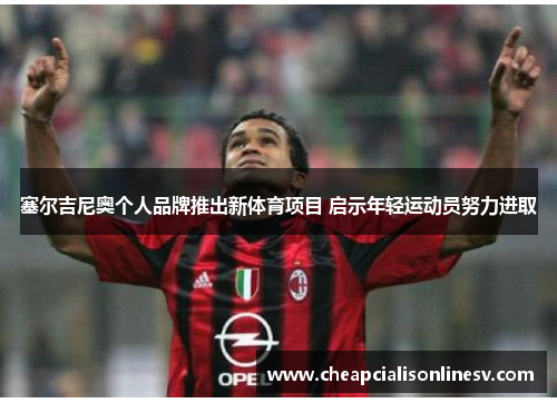 塞尔吉尼奥个人品牌推出新体育项目 启示年轻运动员努力进取