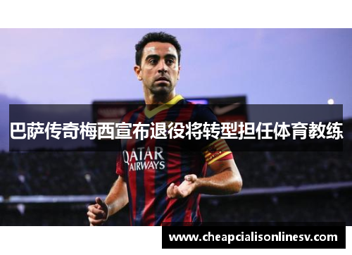 巴萨传奇梅西宣布退役将转型担任体育教练