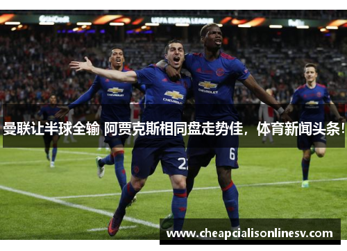 曼联让半球全输 阿贾克斯相同盘走势佳，体育新闻头条！