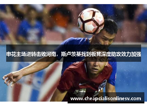 申花主场逆转击败河南，斯卢茨基找到板凳深度助攻效力加强