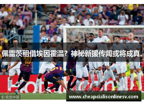 佩雷茨租借埃因霍温？神秘新援传闻或将成真。