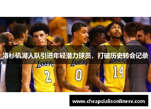 洛杉矶湖人队引进年轻潜力球员，打破历史转会记录