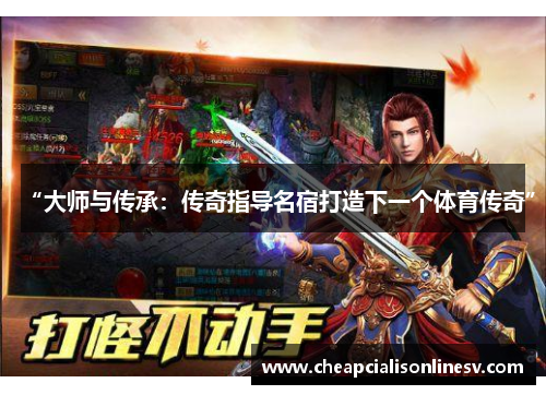 “大师与传承：传奇指导名宿打造下一个体育传奇”